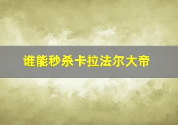 谁能秒杀卡拉法尔大帝