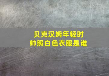 贝克汉姆年轻时帅照白色衣服是谁