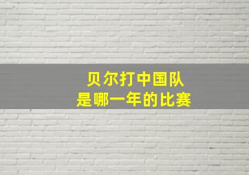 贝尔打中国队是哪一年的比赛