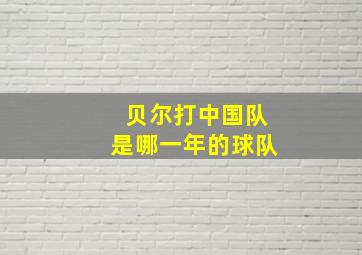 贝尔打中国队是哪一年的球队