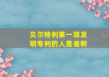 贝尔特利第一项发明专利的人是谁啊