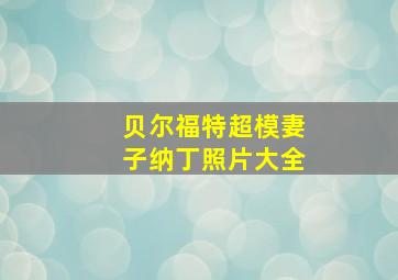 贝尔福特超模妻子纳丁照片大全