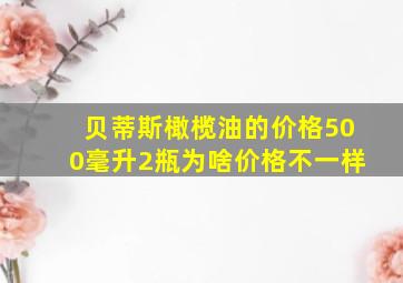 贝蒂斯橄榄油的价格500毫升2瓶为啥价格不一样