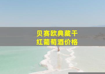 贝赛欧典藏干红葡萄酒价格