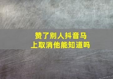 赞了别人抖音马上取消他能知道吗