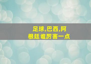 足球,巴西,阿根廷谁厉害一点