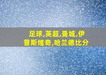 足球,英超,曼城,伊普斯维奇,哈兰德比分