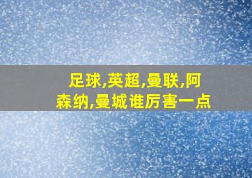 足球,英超,曼联,阿森纳,曼城谁厉害一点