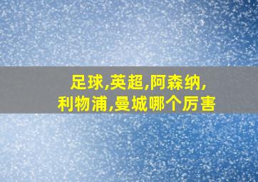 足球,英超,阿森纳,利物浦,曼城哪个厉害