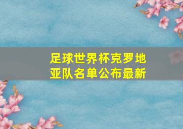 足球世界杯克罗地亚队名单公布最新