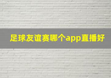 足球友谊赛哪个app直播好