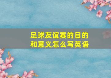 足球友谊赛的目的和意义怎么写英语