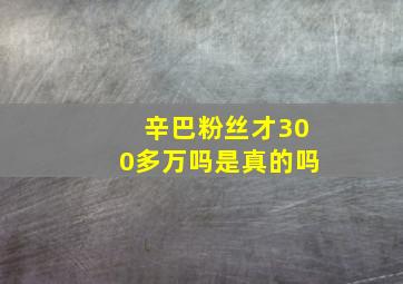 辛巴粉丝才300多万吗是真的吗