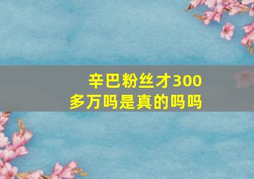 辛巴粉丝才300多万吗是真的吗吗