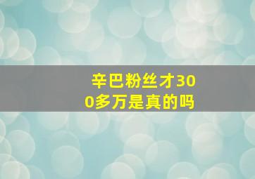 辛巴粉丝才300多万是真的吗