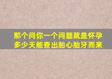 那个问你一个问题就是怀孕多少天能查出胎心胎牙而来