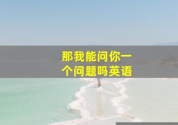 那我能问你一个问题吗英语