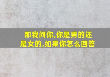 那我问你,你是男的还是女的,如果你怎么回答