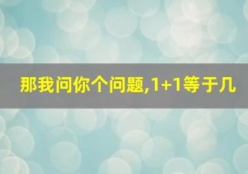 那我问你个问题,1+1等于几