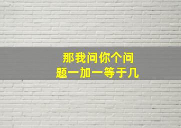 那我问你个问题一加一等于几