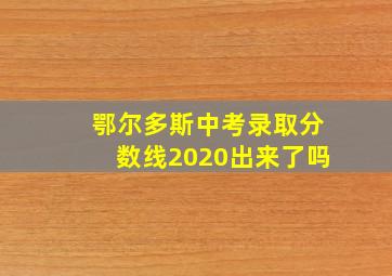 鄂尔多斯中考录取分数线2020出来了吗