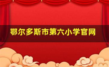 鄂尔多斯市第六小学官网