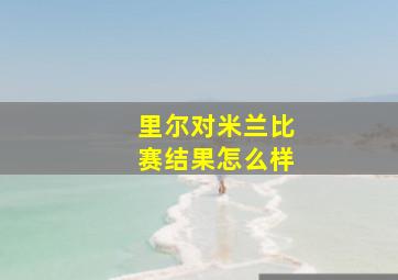 里尔对米兰比赛结果怎么样