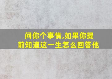 问你个事情,如果你提前知道这一生怎么回答他