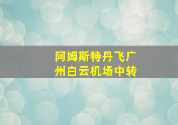 阿姆斯特丹飞广州白云机场中转