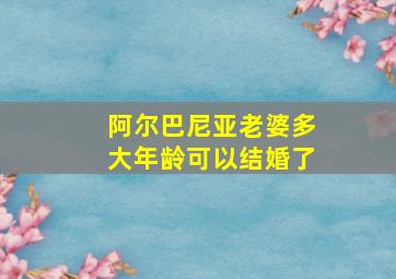 阿尔巴尼亚老婆多大年龄可以结婚了