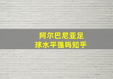 阿尔巴尼亚足球水平强吗知乎