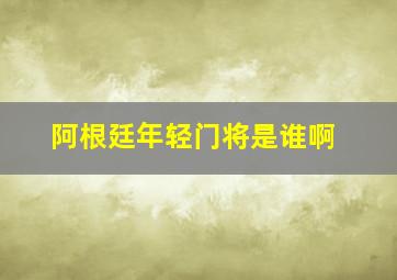 阿根廷年轻门将是谁啊