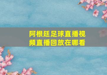 阿根廷足球直播视频直播回放在哪看