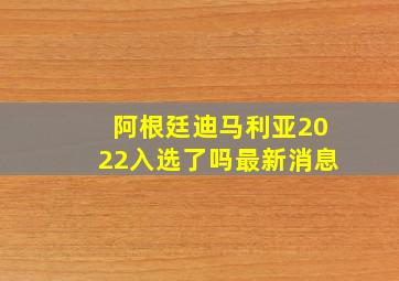 阿根廷迪马利亚2022入选了吗最新消息