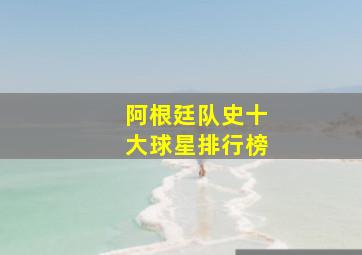 阿根廷队史十大球星排行榜