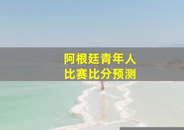 阿根廷青年人比赛比分预测