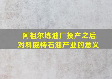 阿祖尔炼油厂投产之后对科威特石油产业的意义