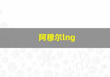 阿穆尔lng