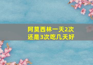 阿莫西林一天2次还是3次吃几天好