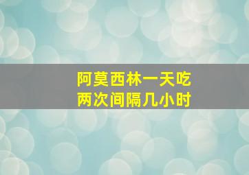 阿莫西林一天吃两次间隔几小时