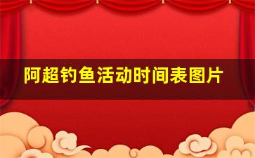 阿超钓鱼活动时间表图片