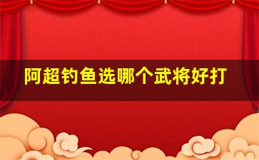 阿超钓鱼选哪个武将好打