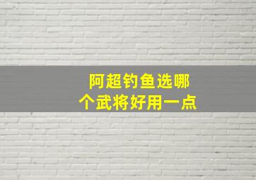 阿超钓鱼选哪个武将好用一点