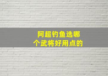 阿超钓鱼选哪个武将好用点的