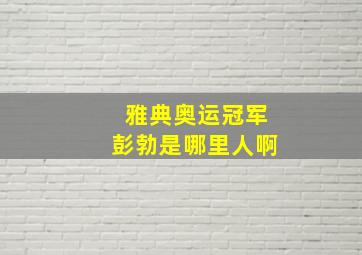 雅典奥运冠军彭勃是哪里人啊