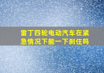 雷丁四轮电动汽车在紧急情况下能一下刹住吗