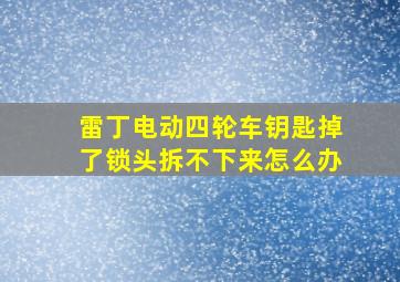 雷丁电动四轮车钥匙掉了锁头拆不下来怎么办