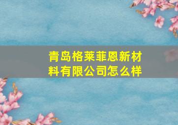 青岛格莱菲恩新材料有限公司怎么样