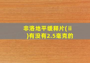 非洛地平缓释片(ⅱ)有没有2.5毫克的