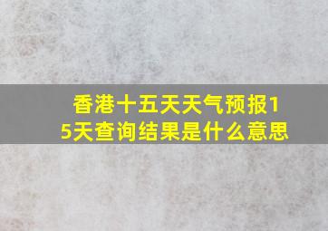 香港十五天天气预报15天查询结果是什么意思